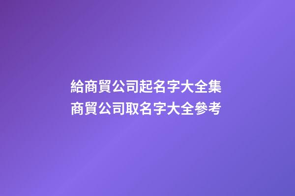 給商貿公司起名字大全集 商貿公司取名字大全參考